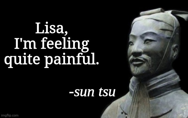 sun tsu fake quote | Lisa, I'm feeling quite painful. | image tagged in sun tsu fake quote | made w/ Imgflip meme maker