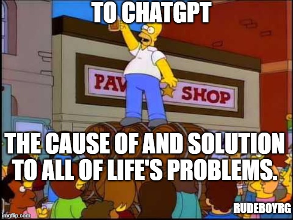To ChatGPT - The Cause of and Solution to All of Life's Problems | TO CHATGPT; THE CAUSE OF AND SOLUTION TO ALL OF LIFE'S PROBLEMS. RUDEBOYRG | image tagged in the simpsons,homer simpson,beer,chatgpt,ai | made w/ Imgflip meme maker