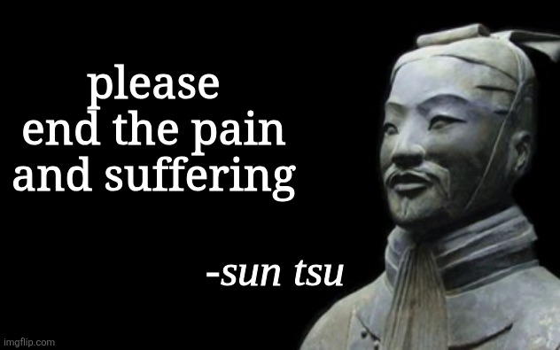 sun tsu fake quote | please end the pain and suffering | image tagged in sun tsu fake quote | made w/ Imgflip meme maker