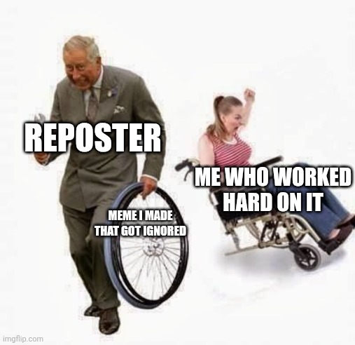 Wheel Steal | REPOSTER; ME WHO WORKED HARD ON IT; MEME I MADE THAT GOT IGNORED | image tagged in wheel steal | made w/ Imgflip meme maker