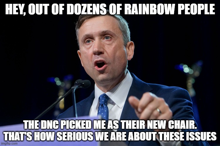 DNC chairman Ken Martin | HEY, OUT OF DOZENS OF RAINBOW PEOPLE THE DNC PICKED ME AS THEIR NEW CHAIR.
THAT'S HOW SERIOUS WE ARE ABOUT THESE ISSUES | image tagged in dnc chairman ken martin | made w/ Imgflip meme maker