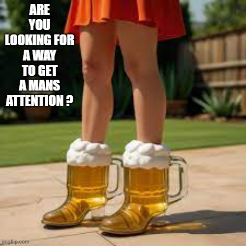 Are you looking for a way to get a mans attention? Try the new "Beer Boots". | ARE YOU LOOKING FOR A WAY TO GET A MANS ATTENTION ? | image tagged in funny,beer,boots,humor,men,relationships | made w/ Imgflip meme maker