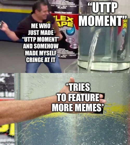 Yes, I actually cringed at my own meme | “UTTP MOMENT”; ME WHO JUST MADE “UTTP MOMENT” AND SOMEHOW MADE MYSELF CRINGE AT IT; *TRIES TO FEATURE MORE MEMES* | image tagged in flex tape,youtube,youtube comments,uttp,bot,oh no cringe | made w/ Imgflip meme maker