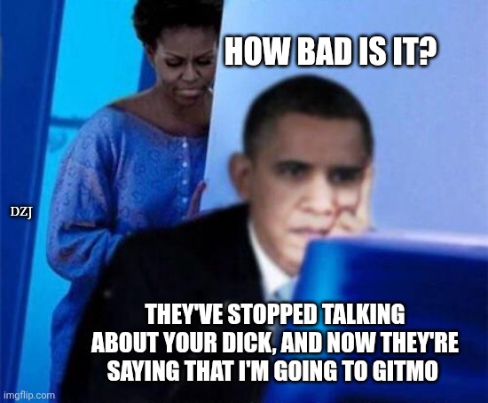 Justice Delayed,  better than nothing | HOW BAD IS IT? DZJ; THEY'VE STOPPED TALKING ABOUT YOUR DICK, AND NOW THEY'RE SAYING THAT I'M GOING TO GITMO | image tagged in obama computer | made w/ Imgflip meme maker