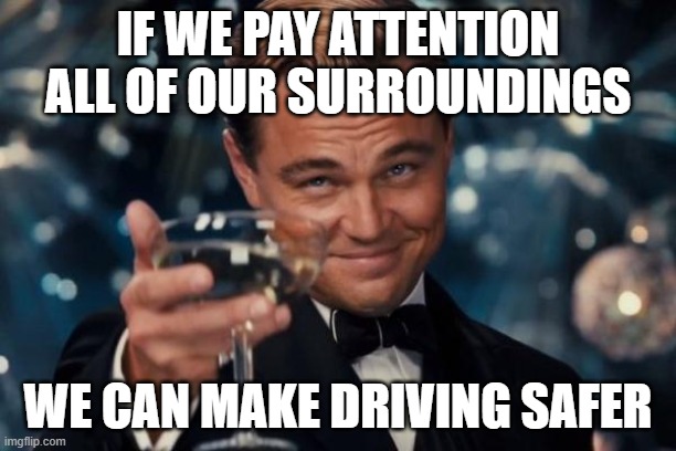 dps memes | IF WE PAY ATTENTION ALL OF OUR SURROUNDINGS; WE CAN MAKE DRIVING SAFER | image tagged in memes,leonardo dicaprio cheers | made w/ Imgflip meme maker