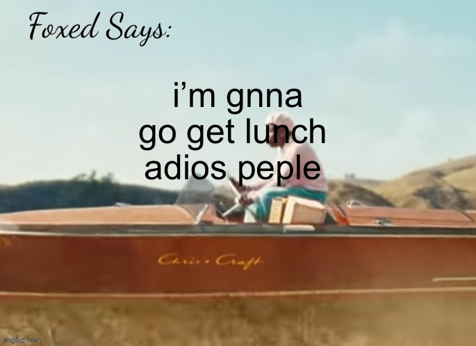 Foxed CMIYGL temp | i’m gnna go get lunch 
adios peple | image tagged in foxed cmiygl temp | made w/ Imgflip meme maker
