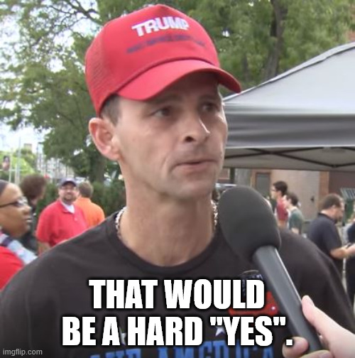 Trump supporter | THAT WOULD BE A HARD "YES". | image tagged in trump supporter | made w/ Imgflip meme maker