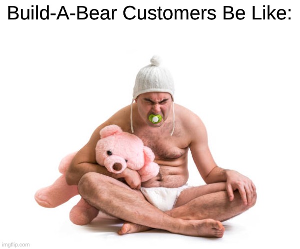 You're Too Old For Build-A-Bear, Don't Give Me An Essay About Why You're Never Too Old | Build-A-Bear Customers Be Like: | image tagged in memes,relatable,teddy bear,funny | made w/ Imgflip meme maker