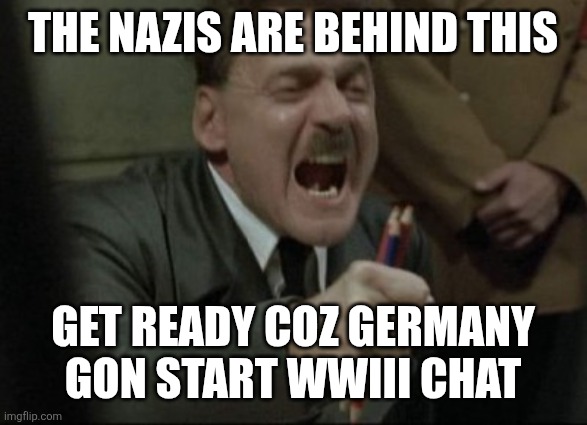 Hitler Downfall | THE NAZIS ARE BEHIND THIS GET READY COZ GERMANY GON START WWIII CHAT | image tagged in hitler downfall | made w/ Imgflip meme maker