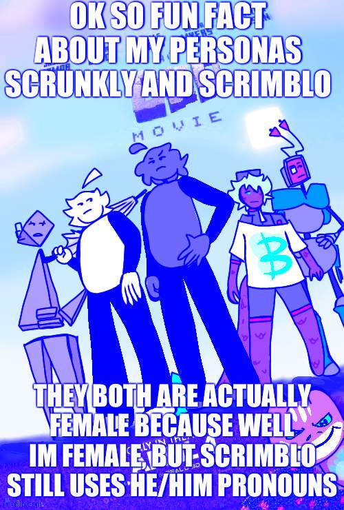 An odd movie announcement template | OK SO FUN FACT ABOUT MY PERSONAS SCRUNKLY AND SCRIMBLO; THEY BOTH ARE ACTUALLY FEMALE BECAUSE WELL IM FEMALE, BUT SCRIMBLO STILL USES HE/HIM PRONOUNS | image tagged in an odd movie announcement template | made w/ Imgflip meme maker