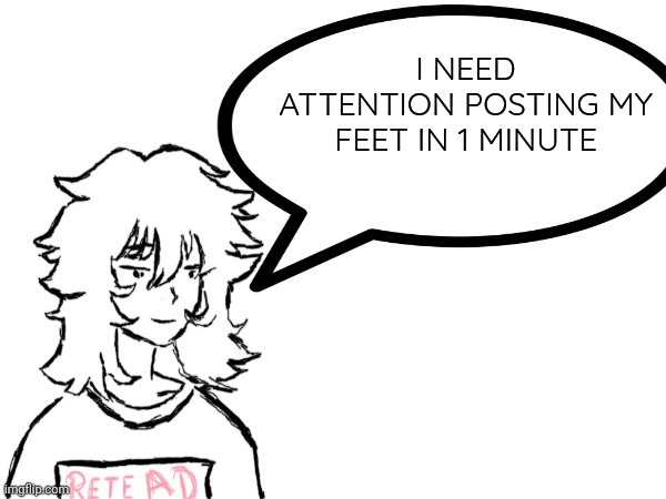 Woman speaking shit | I NEED ATTENTION POSTING MY FEET IN 1 MINUTE | image tagged in dennis speaking shit | made w/ Imgflip meme maker