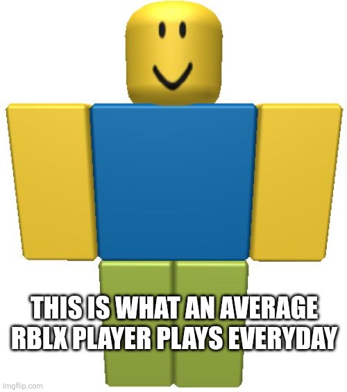 ROBLOX Noob | THIS IS WHAT AN AVERAGE RBLX PLAYER PLAYS EVERYDAY | image tagged in roblox noob | made w/ Imgflip meme maker