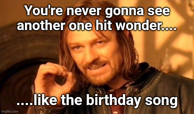 Happy Birthday | You're never gonna see another one hit wonder.... ....like the birthday song | image tagged in memes,one does not simply,birthday | made w/ Imgflip meme maker
