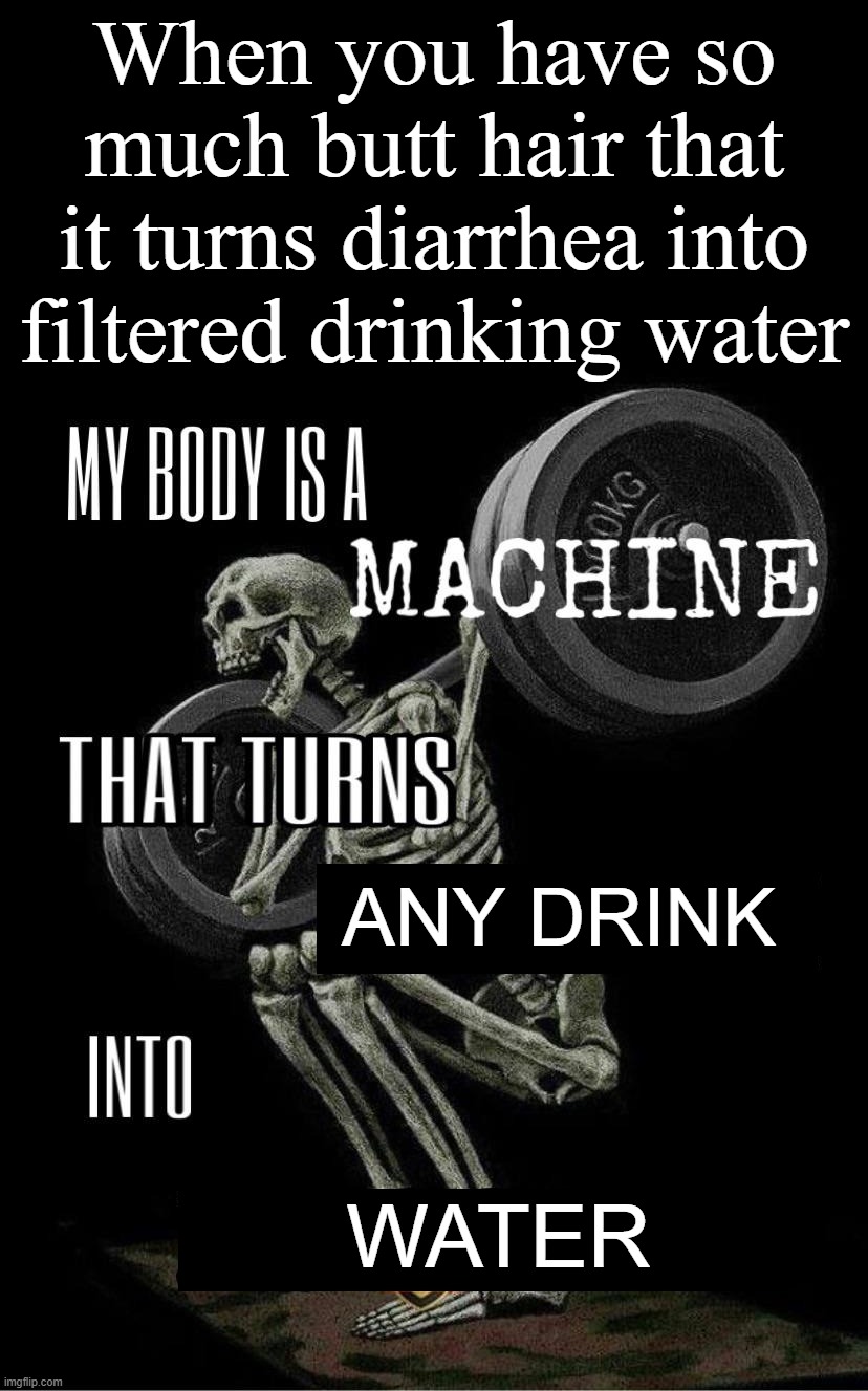 I am a machine | When you have so much butt hair that it turns diarrhea into filtered drinking water; ANY DRINK; WATER | image tagged in my body is machine | made w/ Imgflip meme maker