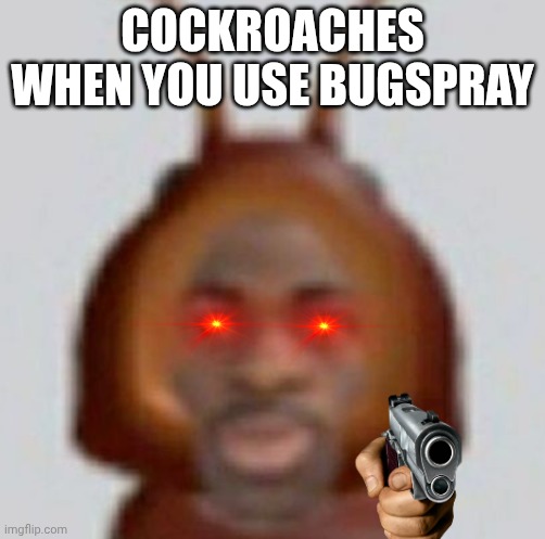 Cockroach man | COCKROACHES WHEN YOU USE BUGSPRAY | image tagged in cockroach man,cockroach,gun,laser eyes,roblox,revenge | made w/ Imgflip meme maker