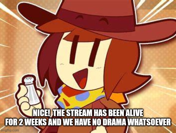 salty | NICE!  THE STREAM HAS BEEN ALIVE FOR 2 WEEKS AND WE HAVE NO DRAMA WHATSOEVER | image tagged in salty | made w/ Imgflip meme maker
