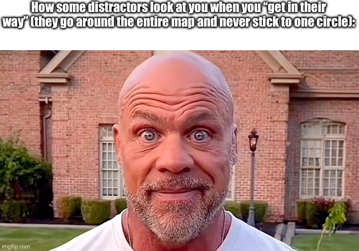 “YOU’RE IN MY WAY!” THERE IS NO WAY DUDE UNLESS YOU WANT US TO CLIP OUT THE MAP ENTIRELY | How some distractors look at you when you “get in their way” (they go around the entire map and never stick to one circle): | image tagged in kurt angle stare,raagh | made w/ Imgflip meme maker