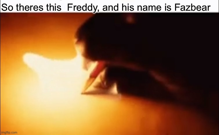 Cinema | So theres this  Freddy, and his name is Fazbear | image tagged in writing fire | made w/ Imgflip meme maker