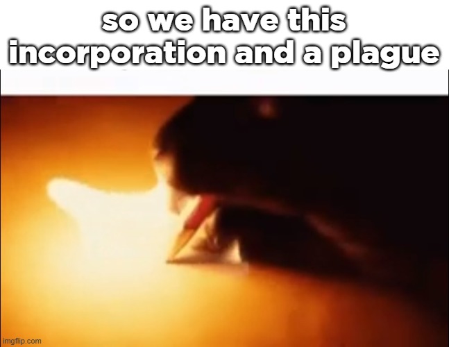 Writing Fire | so we have this incorporation and a plague | image tagged in writing fire | made w/ Imgflip meme maker
