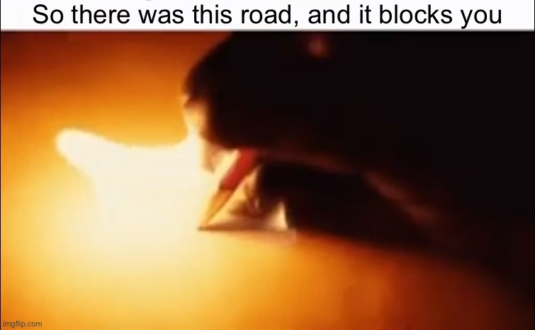 Writing Fire | So there was this road, and it blocks you | image tagged in writing fire | made w/ Imgflip meme maker