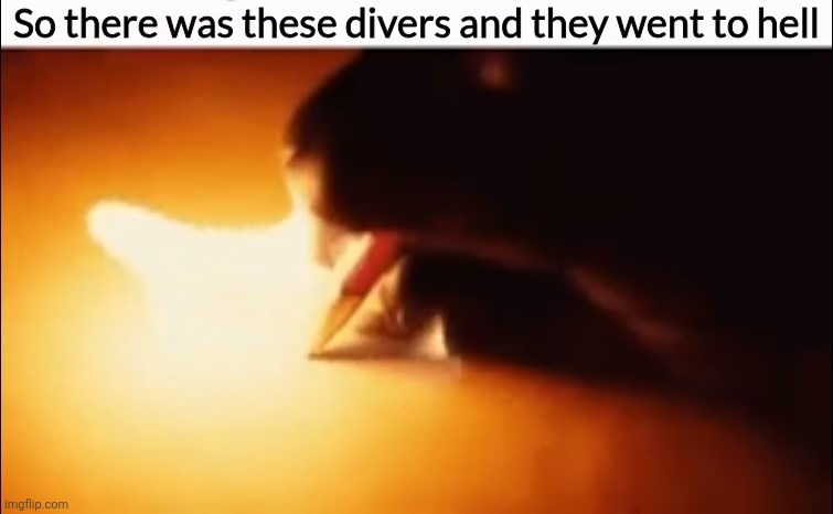 Writing Fire | So there was these divers and they went to hell | image tagged in writing fire | made w/ Imgflip meme maker