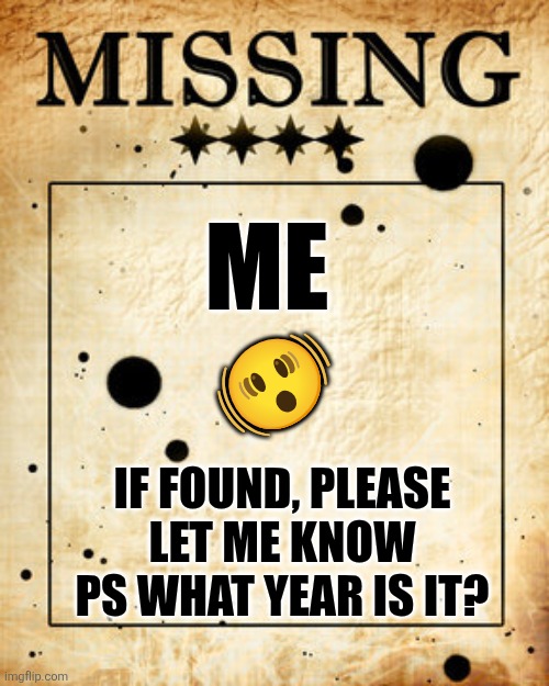Missing meme | ME IF FOUND, PLEASE LET ME KNOW
PS WHAT YEAR IS IT? ? | image tagged in missing meme | made w/ Imgflip meme maker