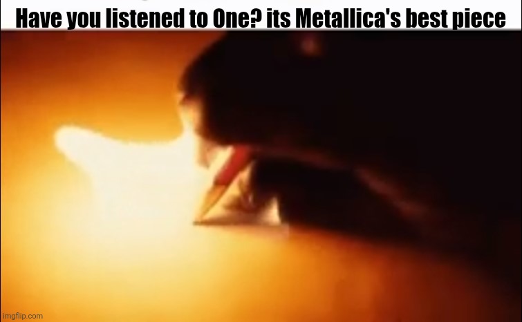 I screwed up the 2nd time | Have you listened to One? its Metallica's best piece | image tagged in writing fire | made w/ Imgflip meme maker