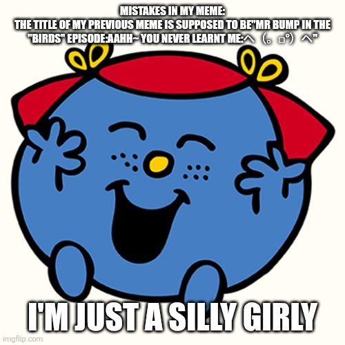 Yeah the meme I'm talking about is in the stream named "M" | MISTAKES IN MY MEME:
THE TITLE OF MY PREVIOUS MEME IS SUPPOSED TO BE"MR BUMP IN THE "BIRDS" EPISODE:AAHH~ YOU NEVER LEARNT ME:ヘ⁠（⁠。⁠□⁠°⁠）⁠ヘ"; I'M JUST A SILLY GIRLY | image tagged in little miss,silly,mr men,sus,mr bump,oh wow are you actually reading these tags | made w/ Imgflip meme maker
