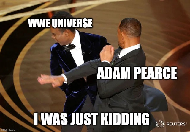 Fooling the fools | WWE UNIVERSE; ADAM PEARCE; I WAS JUST KIDDING | image tagged in will smith punching chris rock | made w/ Imgflip meme maker