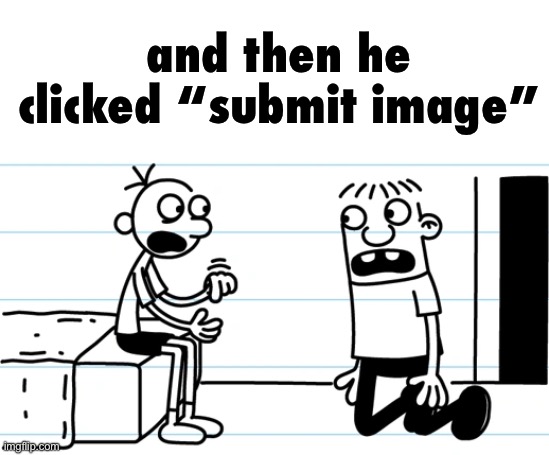 . | and then he clicked “submit image” | image tagged in greg explains to rowley | made w/ Imgflip meme maker