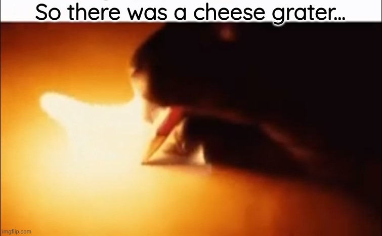 Writing Fire | So there was a cheese grater... | image tagged in writing fire | made w/ Imgflip meme maker