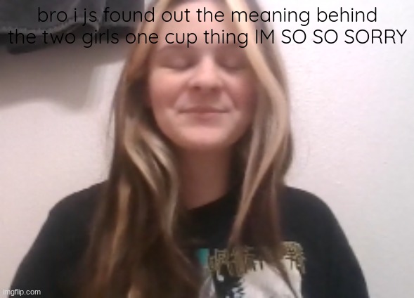 moons ishowspeed calm face | bro i js found out the meaning behind the two girls one cup thing IM SO SO SORRY | image tagged in moons ishowspeed calm face | made w/ Imgflip meme maker