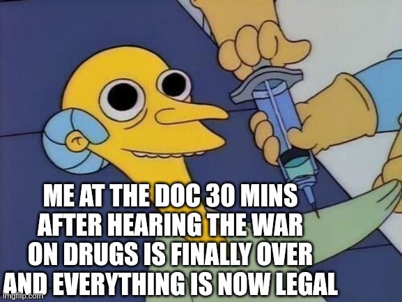 mr burns drug syringe | ME AT THE DOC 30 MINS AFTER HEARING THE WAR ON DRUGS IS FINALLY OVER AND EVERYTHING IS NOW LEGAL | image tagged in mr burns drug syringe | made w/ Imgflip meme maker