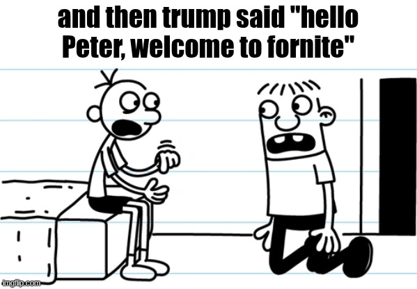 Greg explains to Rowley | and then trump said "hello Peter, welcome to fornite" | image tagged in greg explains to rowley | made w/ Imgflip meme maker