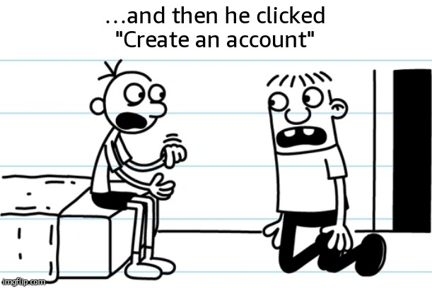 Greg explains to Rowley | …and then he clicked
"Create an account" | image tagged in greg explains to rowley | made w/ Imgflip meme maker
