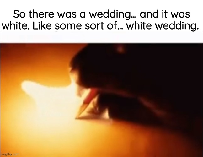 Writing Fire | So there was a wedding... and it was white. Like some sort of... white wedding. | image tagged in writing fire | made w/ Imgflip meme maker