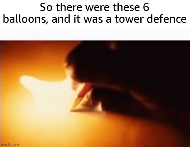 Writing Fire | So there were these 6 balloons, and it was a tower defence | image tagged in writing fire | made w/ Imgflip meme maker