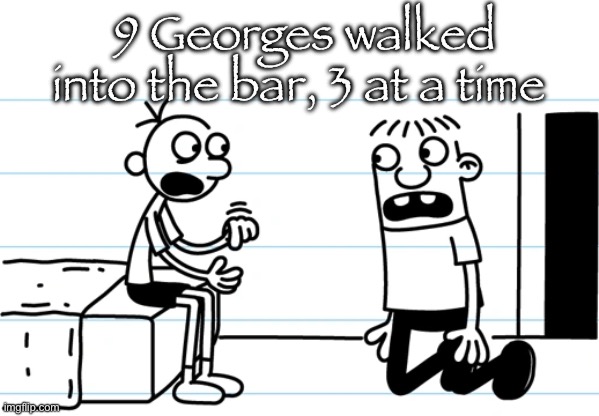 Rewatch time <3 | 9 Georges walked into the bar, 3 at a time | image tagged in greg explains to rowley | made w/ Imgflip meme maker