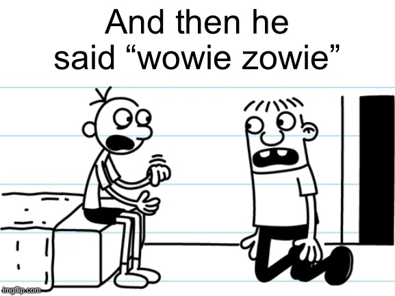 Greg explains to Rowley | And then he said “wowie zowie” | image tagged in greg explains to rowley | made w/ Imgflip meme maker
