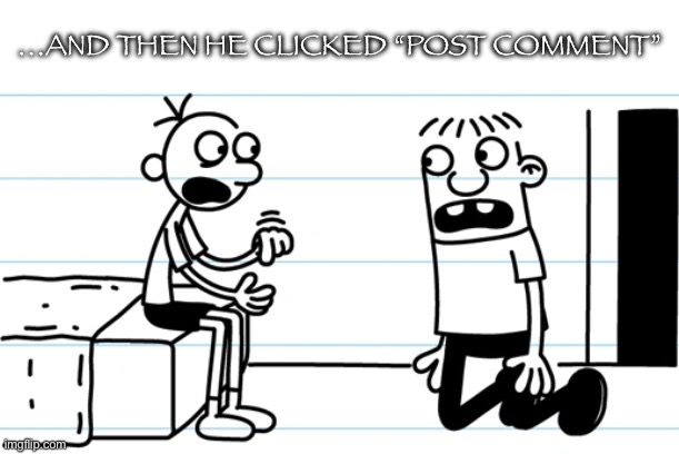 Greg explains to Rowley | …AND THEN HE CLICKED “POST COMMENT” | image tagged in greg explains to rowley | made w/ Imgflip meme maker