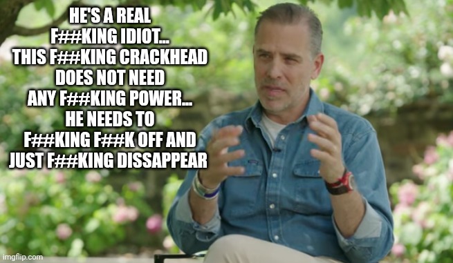 HE'S A REAL F##KING IDIOT... THIS F##KING CRACKHEAD DOES NOT NEED ANY F##KING POWER... HE NEEDS TO F##KING F##K OFF AND JUST F##KING DISSAPPEAR | made w/ Imgflip meme maker