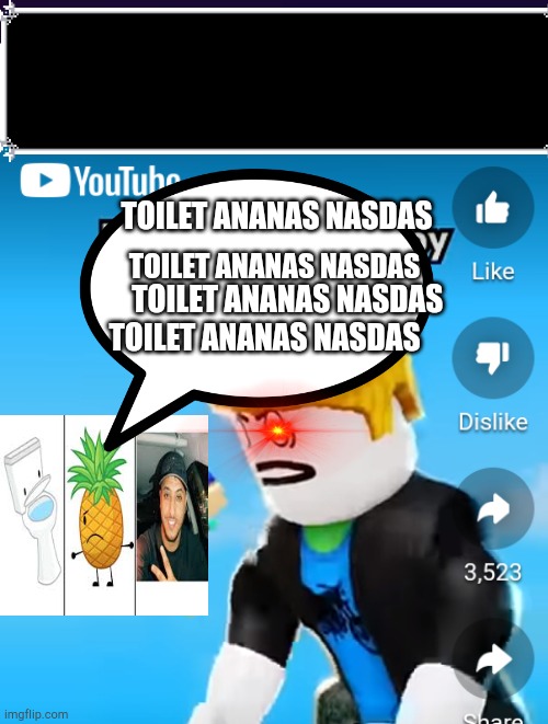Toilet | TOILET ANANAS NASDAS; TOILET ANANAS NASDAS; TOILET ANANAS NASDAS; TOILET ANANAS NASDAS | image tagged in toilet ananas nasdas | made w/ Imgflip meme maker