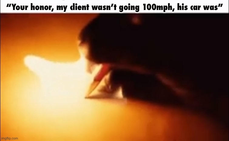 Writing Fire | “Your honor, my client wasn’t going 100mph, his car was” | image tagged in writing fire | made w/ Imgflip meme maker
