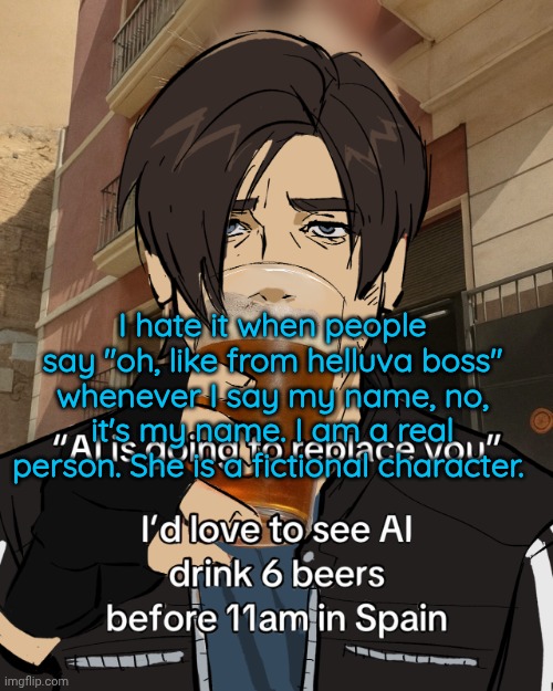 Leon S. Kennedy's rampant alcoholism | I hate it when people say "oh, like from helluva boss" whenever I say my name, no, it's my name. I am a real person. She is a fictional character. | image tagged in leon s kennedy's rampant alcoholism | made w/ Imgflip meme maker