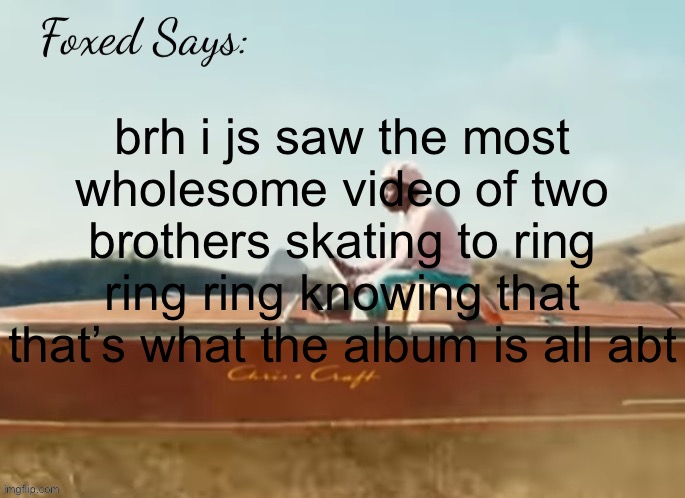 so hell yeah | brh i js saw the most wholesome video of two brothers skating to ring ring ring knowing that that’s what the album is all abt | image tagged in foxed cmiygl temp | made w/ Imgflip meme maker