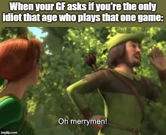 Oh merrymen | When your GF asks if you're the only idiot that age who plays that one game: | image tagged in oh merrymen | made w/ Imgflip meme maker