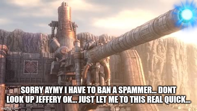 Artillery Cannon wall | SORRY AYMY I HAVE TO BAN A SPAMMER... DONT LOOK UP JEFFERY OK... JUST LET ME TO THIS REAL QUICK... | image tagged in artillery cannon wall | made w/ Imgflip meme maker