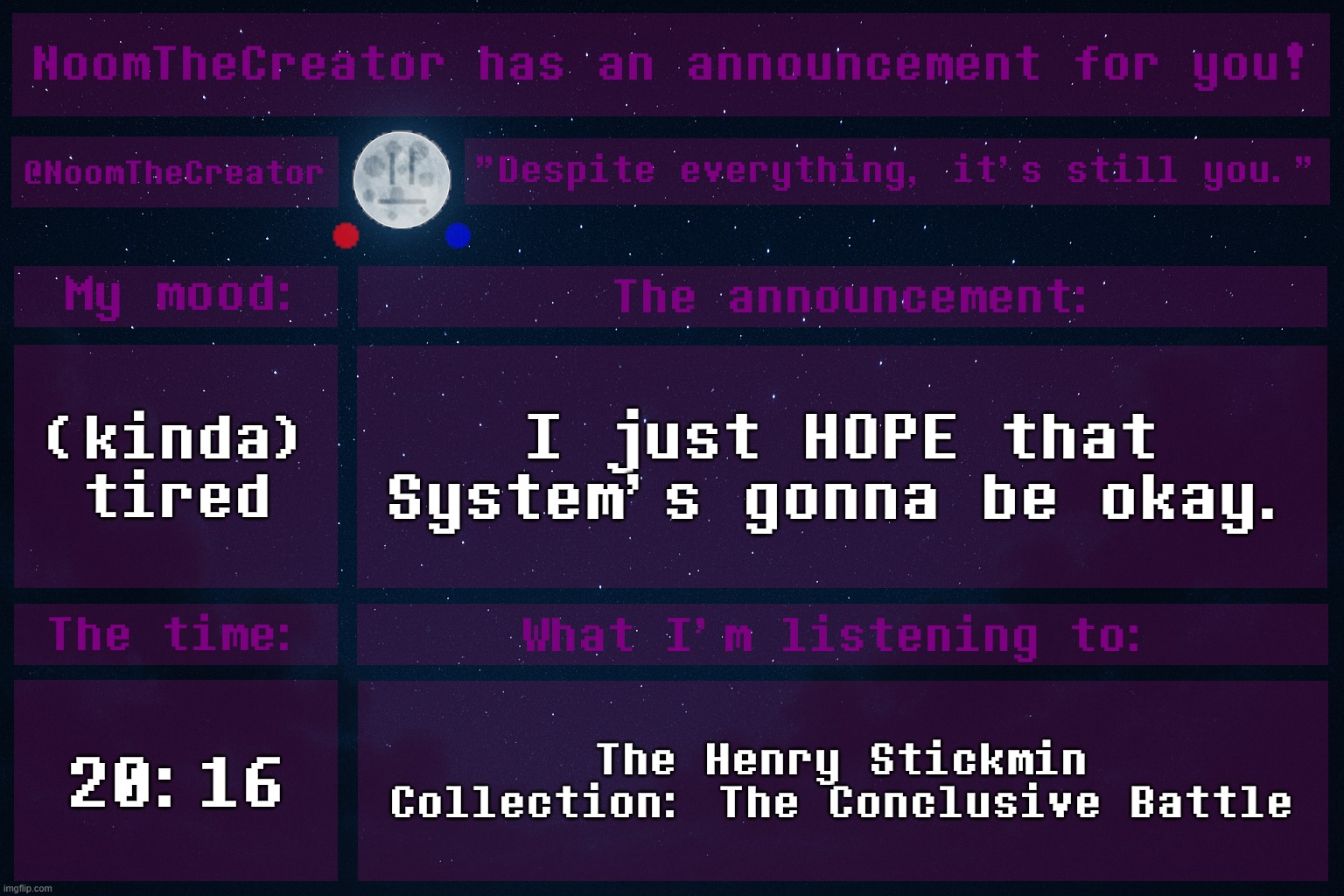 I'm worried for System. I care about her. | (kinda) tired; I just HOPE that System's gonna be okay. 20:16; The Henry Stickmin Collection: The Conclusive Battle | image tagged in noomthecreator announcement temp | made w/ Imgflip meme maker