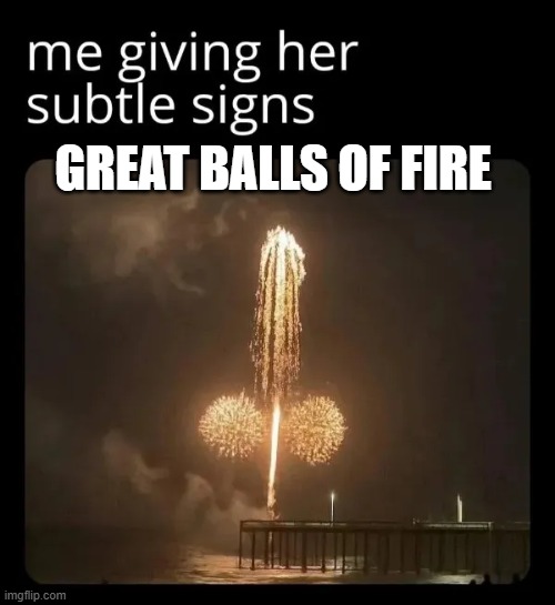 Great Balls of Fire | GREAT BALLS OF FIRE | image tagged in great balls of fire | made w/ Imgflip meme maker