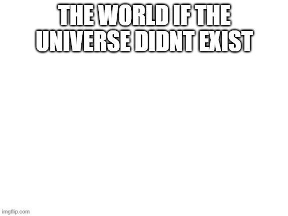 Blank White Template | THE WORLD IF THE UNIVERSE DIDNT EXIST | image tagged in blank white template | made w/ Imgflip meme maker